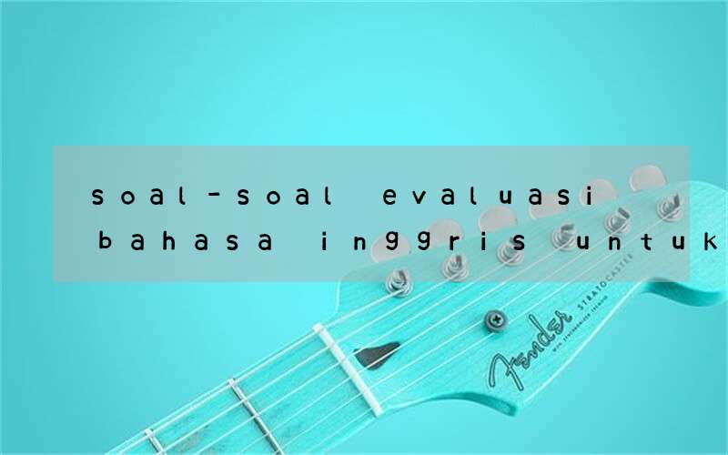 soal-soal evaluasi bahasa inggris untuk anak kelas 1 smp